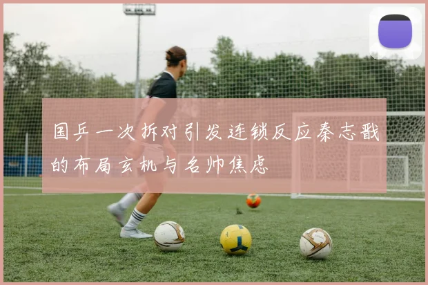 国乒一次拆对引发连锁反应秦志戬的布局玄机与名帅焦虑