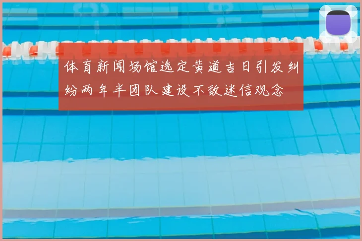 体育新闻场馆选定黄道吉日引发纠纷两年半团队建设不敌迷信观念
