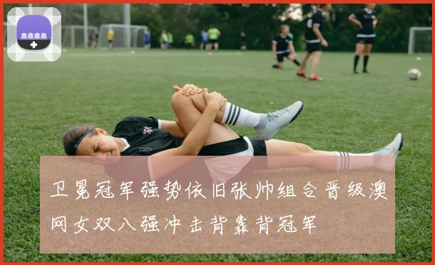 卫冕冠军强势依旧张帅组合晋级澳网女双八强冲击背靠背冠军