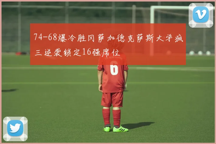 74-68爆冷胜冈萨加德克萨斯大学疯三逆袭锁定16强席位