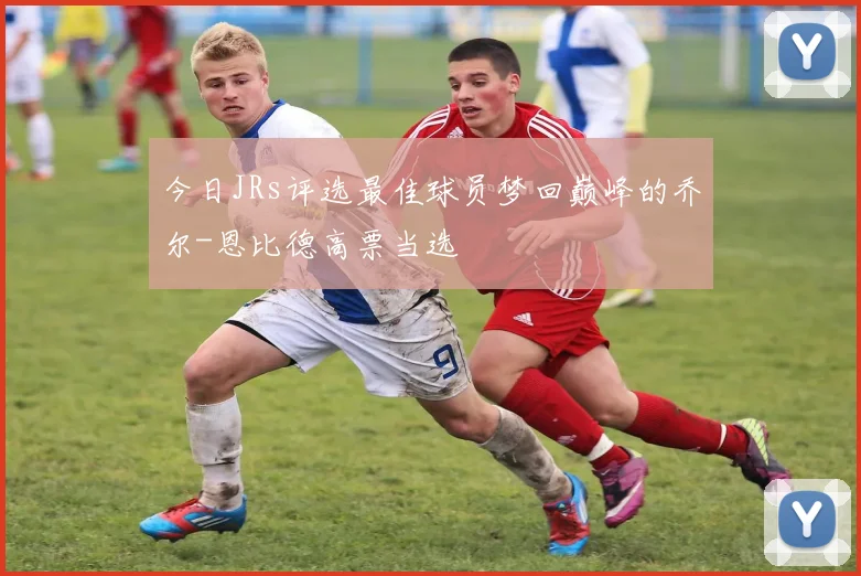 今日JRs评选最佳球员梦回巅峰的乔尔-恩比德高票当选