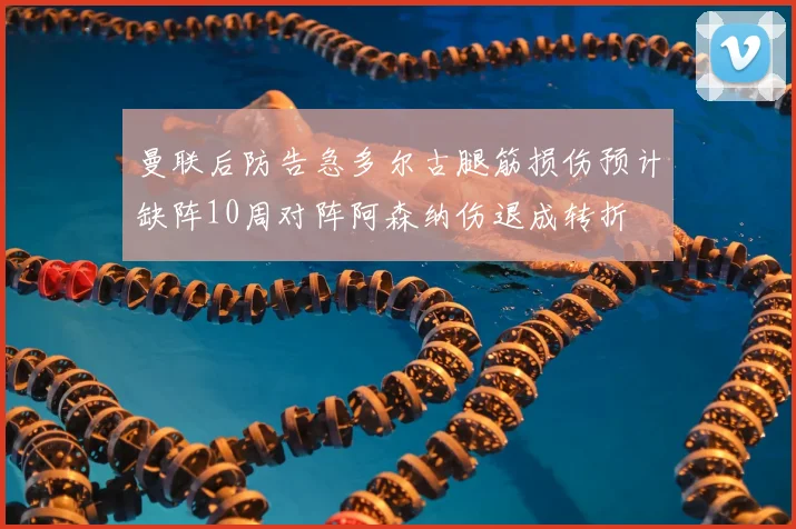 曼联后防告急多尔古腿筋损伤预计缺阵10周对阵阿森纳伤退成转折