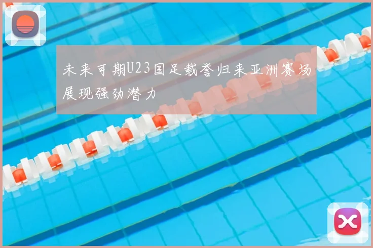 未来可期U23国足载誉归来亚洲赛场展现强劲潜力
