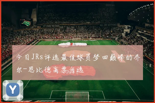 今日JRs评选最佳球员梦回巅峰的乔尔-恩比德高票当选