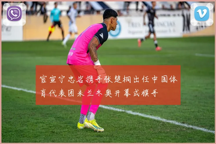 官宣宁忠岩携手张楚桐出任中国体育代表团米兰冬奥开幕式旗手