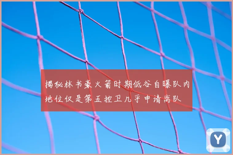 揭秘林书豪火箭时期低谷自曝队内地位仅是第五控卫几乎申请离队