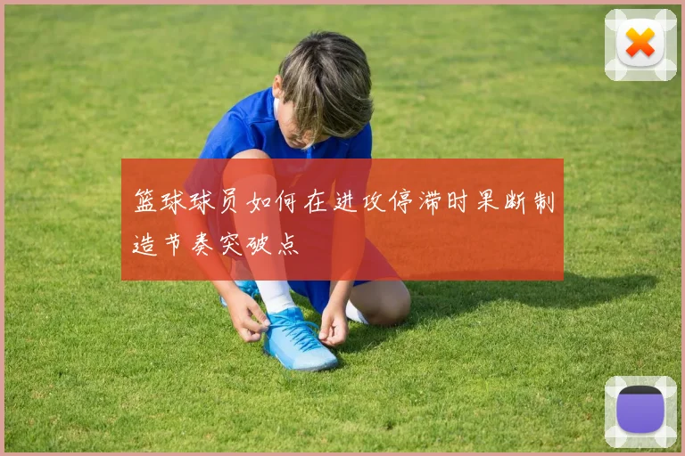 篮球球员如何在进攻停滞时果断制造节奏突破点