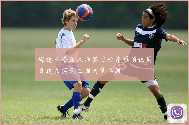 瑞德卡塔尔大师赛惊险夺冠顶住周日追击实现三周内第二胜