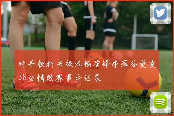 对手教科书级流畅演绎夺冠谷爱凌38分惜败赛事全记录