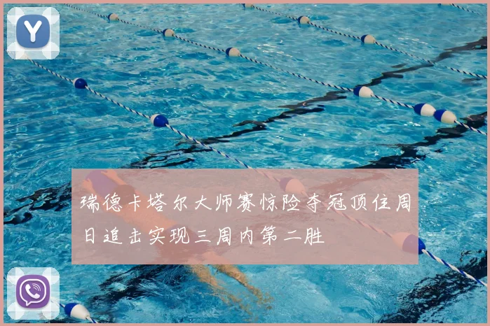 瑞德卡塔尔大师赛惊险夺冠顶住周日追击实现三周内第二胜