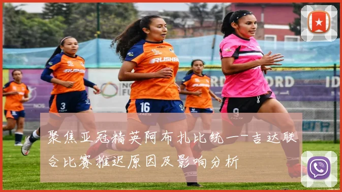 聚焦亚冠精英阿布扎比统一-吉达联合比赛推迟原因及影响分析