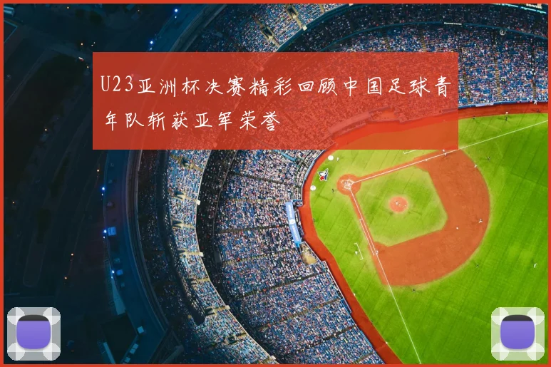 U23亚洲杯决赛精彩回顾中国足球青年队斩获亚军荣誉