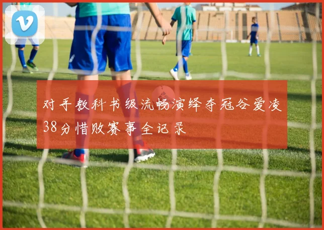 对手教科书级流畅演绎夺冠谷爱凌38分惜败赛事全记录